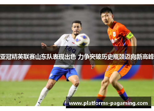 亚冠精英联赛山东队表现出色 力争突破历史瓶颈迈向新高峰 亚冠精英联赛山东队表现出色 力争突破历史瓶颈迈向新高峰