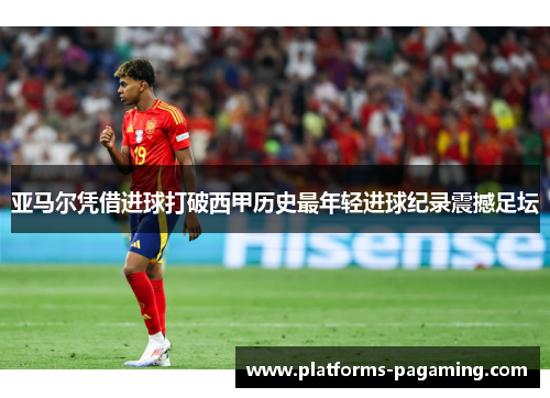 亚马尔凭借进球打破西甲历史最年轻进球纪录震撼足坛