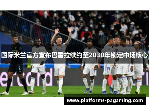 国际米兰官方宣布巴雷拉续约至2030年锁定中场核心