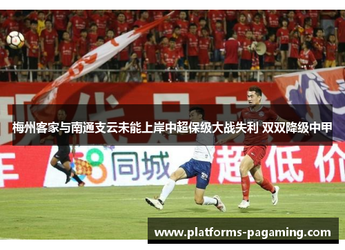 梅州客家与南通支云未能上岸中超保级大战失利 双双降级中甲 梅州客家与南通支云未能上岸中超保级大战失利 双双降级中甲