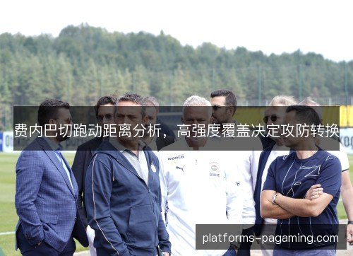 费内巴切跑动距离分析，高强度覆盖决定攻防转换