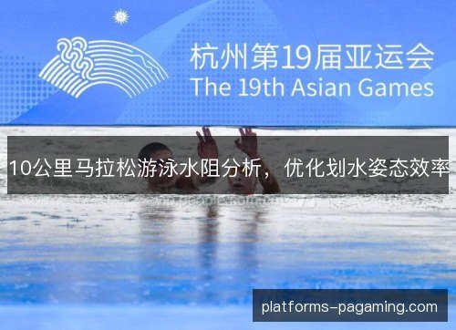 10公里马拉松游泳水阻分析,优化划水姿态效率 10公里马拉松游泳水阻分析,优化划水姿态效率