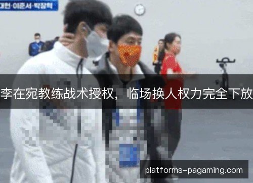 李在宛教练战术授权,临场换人权力完全下放 李在宛教练战术授权,临场换人权力完全下放