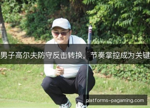 男子高尔夫防守反击转换,节奏掌控成为关键 男子高尔夫防守反击转换,节奏掌控成为关键