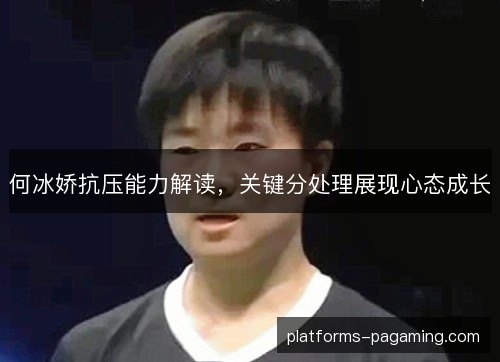 何冰娇抗压能力解读，关键分处理展现心态成长
