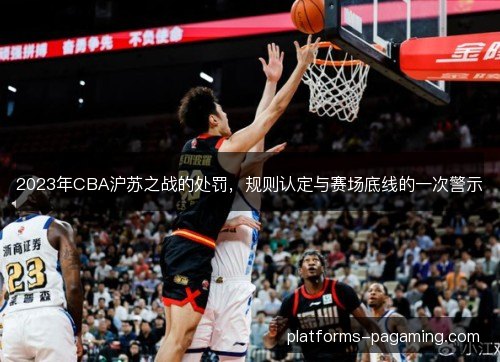 2023年CBA沪苏之战的处罚,规则认定与赛场底线的一次警示 2023年CBA沪苏之战的处罚,规则认定与赛场底线的一次警示